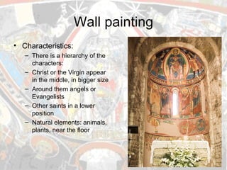 Wall painting Characteristics: There is a hierarchy of the characters: Christ or the Virgin appear in the middle, in bigger size Around them angels or Evangelists Other saints in a lower position Natural elements: animals, plants, near the floor 