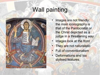 Wall painting Images are not friendly: the main iconography is that of the Pantocrator or the Christ depicted as a judge in a threatening way Images look at the front They are not naturalistic Full of conventionalism Deformations and too stylised features. 