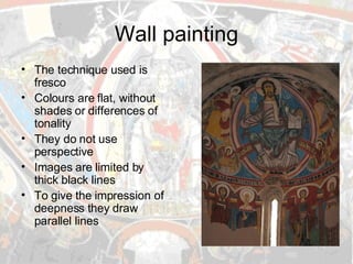 Wall painting The technique used is fresco Colours are flat, without shades or differences of tonality They do not use perspective Images are limited by thick black lines To give the impression of deepness they draw parallel lines 