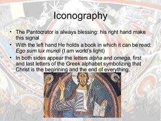 Iconography The Pantocrator is always blessing: his right hand make this signal With the left hand He holds a book in which it can be read:  Ego sum lux mundi  (I am world’s light) In both sides appear the letters  alpha  and  omega,  first and last letters of the Greek alphabet symbolizing that Christ is the beginning and the end of everything.   