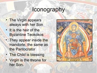 Iconography The Virgin appears always with her Son It is the heir of the Byzantine Teokokos They appear inside the mandorle, the same as the Pantocrator The Child is blessing Virgin is the throne for her Son. 