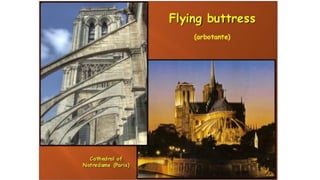 GOTHIC
ARCHITECTURE
CHARACTERITICS
• Natural light
• Bigger: higher y wider
• More decorated
• Built to impress the believers, represents heaven
ARCHITECTURAL ELEMENTS
Ribbed vault Stained Windows &Rose window Pointed Arch Flying Buttresses