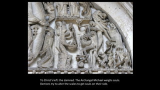 To Christ’s left: the damned. The Archangel Michael weighs souls.
Demons try to alter the scales to get souls on their side.
 