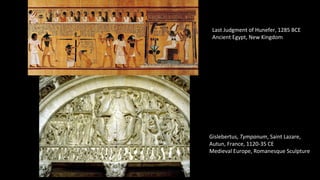 Last Judgment of Hunefer, 1285 BCE
Ancient Egypt, New Kingdom
Gislebertus, Tympanum, Saint Lazare,
Autun, France, 1120-35 CE
Medieval Europe, Romanesque Sculpture
 