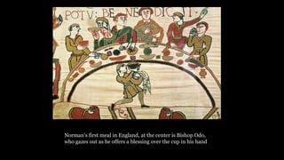 Norman’s first meal in England, at the center is Bishop Odo,
who gazes out as he offers a blessing over the cup in his hand
 