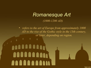 Romanesque Art
(1000-1200 AD)
• refers to the art of Europe from approximately 1000
AD to the rise of the Gothic style in the 13th century,
or later, depending on region.
 