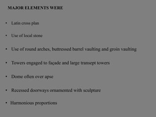 • Latin cross plan
• Use of local stone
• Use of round arches, buttressed barrel vaulting and groin vaulting
• Towers engaged to façade and large transept towers
• Dome often over apse
• Recessed doorways ornamented with sculpture
• Harmonious proportions
MAJOR ELEMENTS WERE
 
