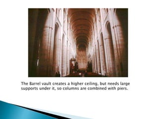 The Barrel vault creates a higher ceiling, but needs large
supports under it, so columns are combined with piers.
 