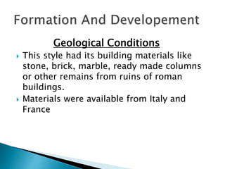Geological Conditions
 This style had its building materials like
stone, brick, marble, ready made columns
or other remains from ruins of roman
buildings.
 Materials were available from Italy and
France
 