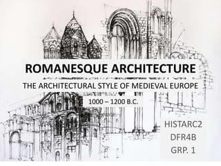 ROMANESQUE ARCHITECTURE
HISTARC2
DFR4B
GRP. 1
THE ARCHITECTURAL STYLE OF MEDIEVAL EUROPE
1000 – 1200 B.C.
 