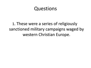 Questions
1. These were a series of religiously
sanctioned military campaigns waged by
western Christian Europe.
 