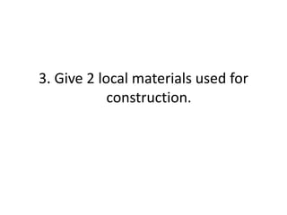3. Give 2 local materials used for
construction.
 