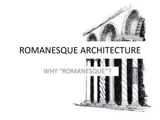 ROMANESQUE ARCHITECTURE
WHY “ROMANESQUE”?
 