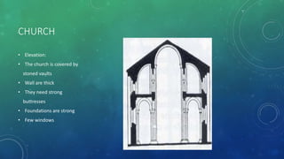 CHURCH
• Elevation:
• The church is covered by
stoned vaults
• Wall are thick
• They need strong
buttresses
• Foundations are strong
• Few windows
 