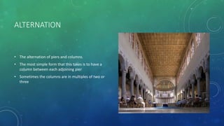 ALTERNATION
• The alternation of piers and columns.
• The most simple form that this takes is to have a
column between each adjoining pier
• Sometimes the columns are in multiples of two or
three
 
