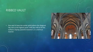 RIBBED VAULT
• One was to have the center point where the diagonal
ribs met as the highest point, with the infill of all the
surfaces sloping upwards towards it, in a domical
manner.
 