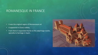 ROMANESQUE IN FRANCE
• It was the original region of Romanesque art
• It appeared in Cluny’s abbey
• From there it expanded thanks to the pilgrimage routes,
specially to Santiago in Spain.
 