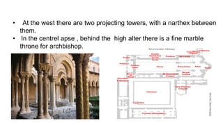 • At the west there are two projecting towers, with a narthex between
them.
• In the centrel apse , behind the high alter there is a fine marble
throne for archbishop.
 
