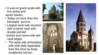 • It was on grand scale with
five aisles and
seven towers.
• Today no more than five
transepts survive.
• Largest nave was covered
with a barrel vault with
double pointed
arches and naves with law
vault edges.
• The apse was ambulatory
with side aisle seperated
from the choir by finely
sculptured column.
 