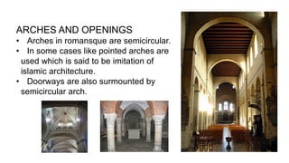 ARCHES AND OPENINGS
• Arches in romansque are semicircular.
• In some cases like pointed arches are
used which is said to be imitation of
islamic architecture.
• Doorways are also surmounted by
semicircular arch.
 