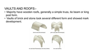 VAULTS AND ROOFS:-
• Majority have wooden roofs, generally a simple truss, tie beam or king
post form.
• Vaults of brick and stone took several different form and showed mark
development.
 