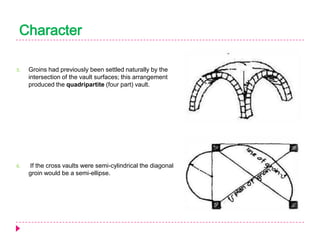 Character
5.

Groins had previously been settled naturally by the
intersection of the vault surfaces; this arrangement
produced the quadripartite (four part) vault.

6.

If the cross vaults were semi-cylindrical the diagonal
groin would be a semi-ellipse.

 