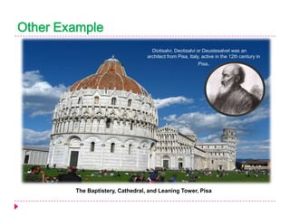 Other Example
Diotisalvi, Deotisalvi or Deustesalvet was an
architect from Pisa, Italy, active in the 12th century in
Pisa.

The Baptistery, Cathedral, and Leaning Tower, Pisa

 