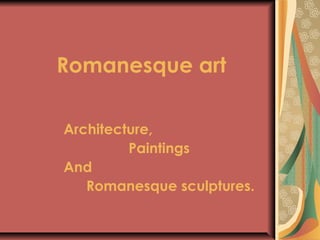 Romanesque art
Architecture,
Paintings
And
Romanesque sculptures.
 