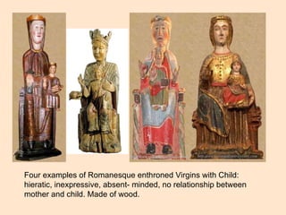 Four examples of Romanesque enthroned Virgins with Child:  hieratic, inexpressive, absent- minded, no relationship between  mother and child. Made of wood.  