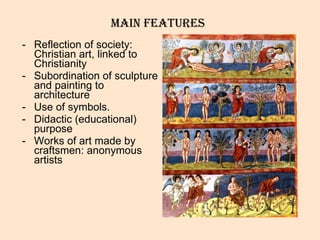 Main features Reflection of society: Christian art, linked to Christianity Subordination of sculpture and painting to architecture Use of symbols.  Didactic (educational) purpose Works of art made by craftsmen: anonymous artists 
