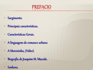 • Surgimento.Surgimento.
• Principais características.Principais características.
• Características Gerais.Características Gerais.
• A linguagem do romance urbanoA linguagem do romance urbano
• A Moreninha, (Vídeo).A Moreninha, (Vídeo).
• Biografia de Joaquim M. Macedo.Biografia de Joaquim M. Macedo.
• Senhora.Senhora.
 