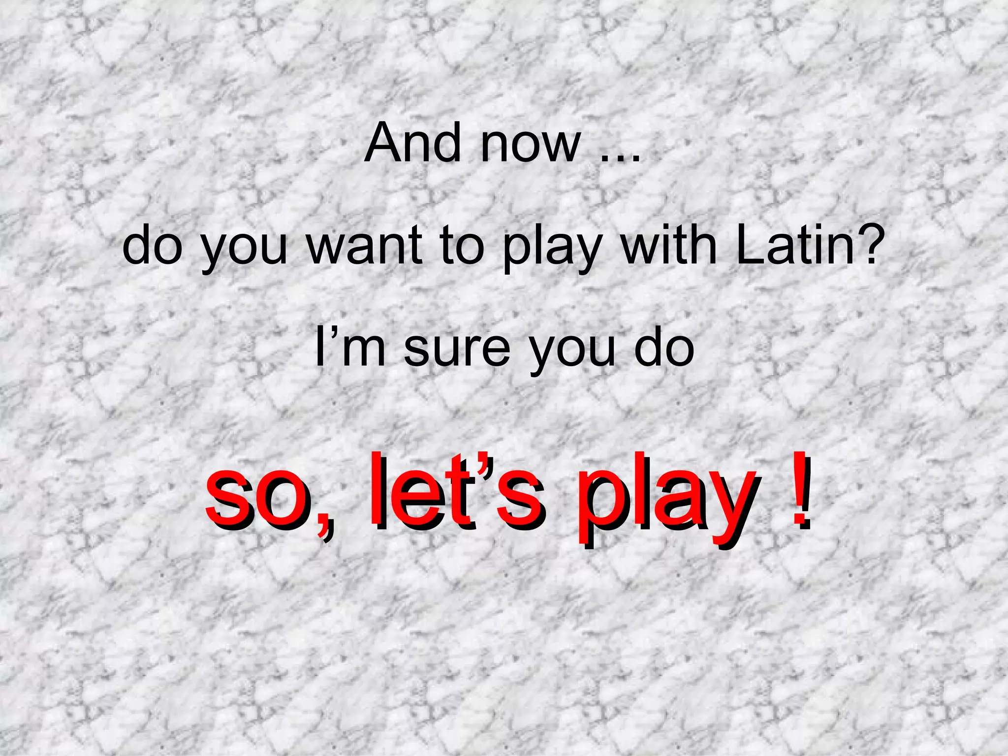 And now ...
do you want to play with Latin?
       I’m sure you do

   so, let’s play !
 