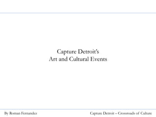 Capture Detroit’s
Art and Cultural Events
By Roman Fernandez Capture Detroit – Crossroads of Culture
 