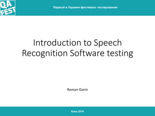 Киев 2016
Первый в Украине фестиваль тестирования
Introduction to Speech
Recognition Software testing
Roman Gorin
 