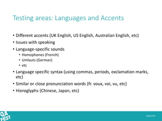 Киев 2016
Testing areas: Languages and Accents
• Different accents (UK English, US English, Australian English, etc)
• Issues with speaking
• Language-specific sounds
• Homophones (French)
• Umlauts (German)
• etc
• Language specific syntax (using commas, periods, exclamation marks,
etc)
• Similar or close pronunciation words (fr. voux, voi, vu, etc)
• Hieroglyphs (Chinese, Japan, etc)
 