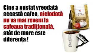 Cine a gustat vreodată
această cafea, niciodată
nu va mai reveni la
cafeaua tradițională,
atât de mare este
diferența !
 