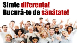 Simte diferența!
Bucură-te de sănătate!
 