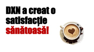 DXN a creat o
satisfacție
sănătoasă!
 