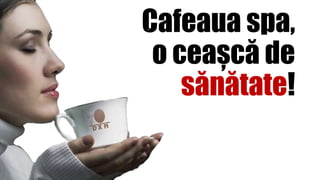 Cafeaua spa,
o ceașcă de
sănătate!
 