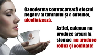 Ganoderma contracarează efectul
negativ al taninului și a cofeinei,
alcalinizează.
Astfel, cafeaua nu
produce arsuri la
stomac, nu produce
reflux și aciditate!
 