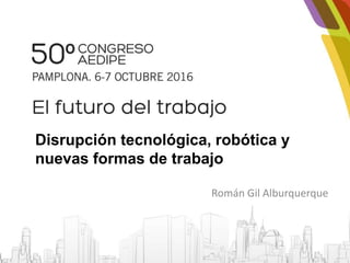 Disrupción tecnológica, robótica y
nuevas formas de trabajo
Román Gil Alburquerque
 