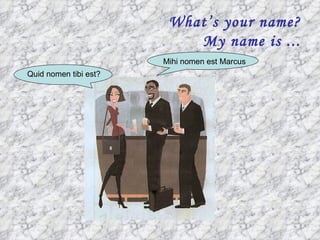 What’s your name?
                           My name is ...
                       Mihi nomen est Marcus
Quid nomen tibi est?
 