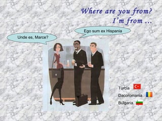 Where are you from?
                          I’m from ...
                  Ego sum ex Hispania
Unde es, Marce?




                                   Turcia
                                   Dacoromania
                                   Bulgaria
 
