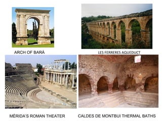 LES FERRERES AQUEDUCTARCH OF BARÀ
MÉRIDA’S ROMAN THEATER CALDES DE MONTBUI THERMAL BATHS
 