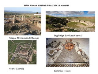 MAIN ROMAN REMAINS IN CASTILLA LA MANCHA 
Sisapo, Almodóvar del Campo 
Segóbriga, Saelices (Cuenca) 
Carranque (Toledo) 
Valeria (Cuenca) 
