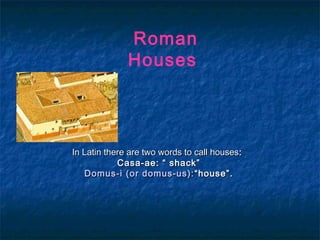 Roman
Houses

In Latin there are two words to call houses:   
Casa-ae: “ shack”
Domus-i (or domus-us): “house”.
 

 