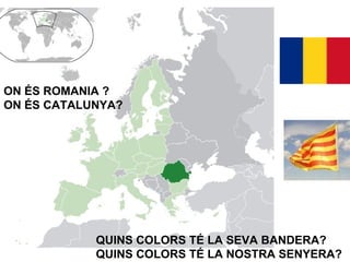 ON ÉS ROMANIA ? ON ÉS CATALUNYA? QUINS COLORS TÉ LA SEVA BANDERA? QUINS COLORS TÉ LA NOSTRA SENYERA? 