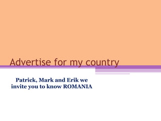 Advertise for my country
Patrick, Mark and Erik we
invite you to know ROMANIA
 