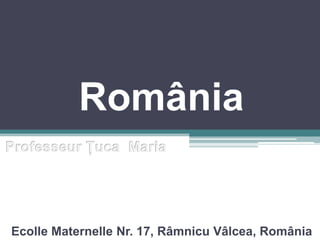 România ProfesseurŢucaMaria EcolleMaternelle Nr. 17, Râmnicu Vâlcea, România 