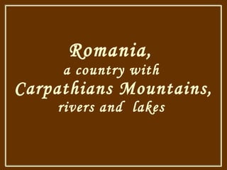 Romania ,  a country with  Carpathians Mountains, rivers and  lakes  